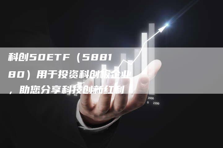 科创50ETF（588180）用于投资科创板企业，助您分享科技创新红利