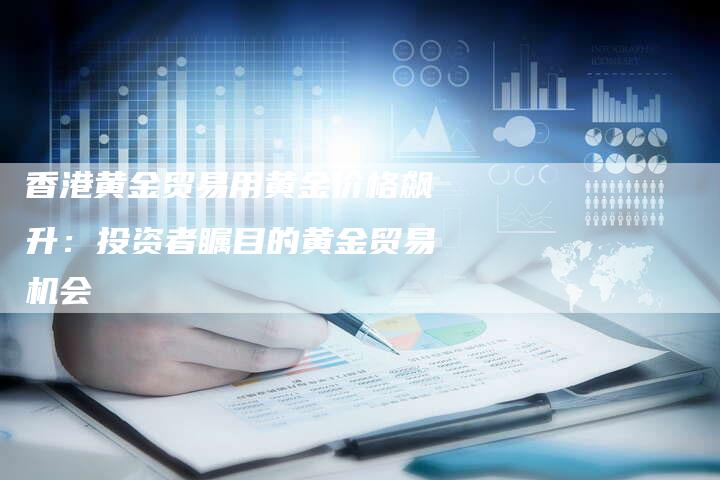 香港黄金贸易用黄金价格飙升：投资者瞩目的黄金贸易机会
