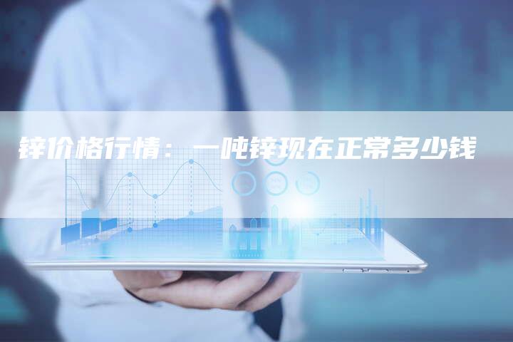 锌价格行情：一吨锌现在正常多少钱