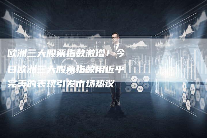 欧洲三大股票指数激增！今日欧洲三大股票指数用近乎完美的表现引发市场热议