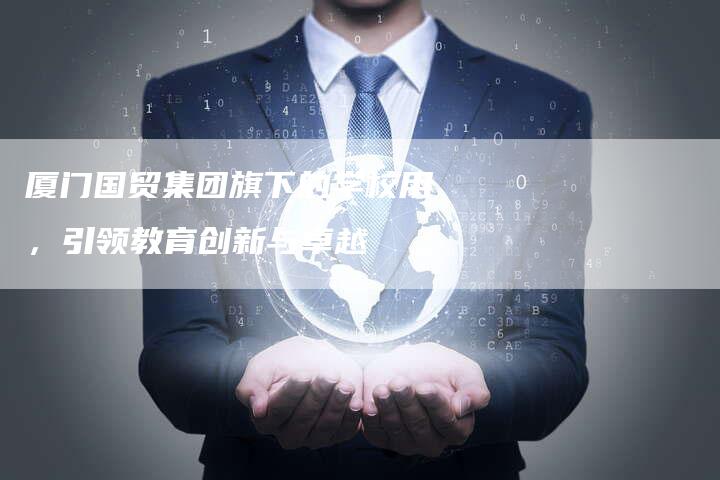 厦门国贸集团旗下的学校用，引领教育创新与卓越