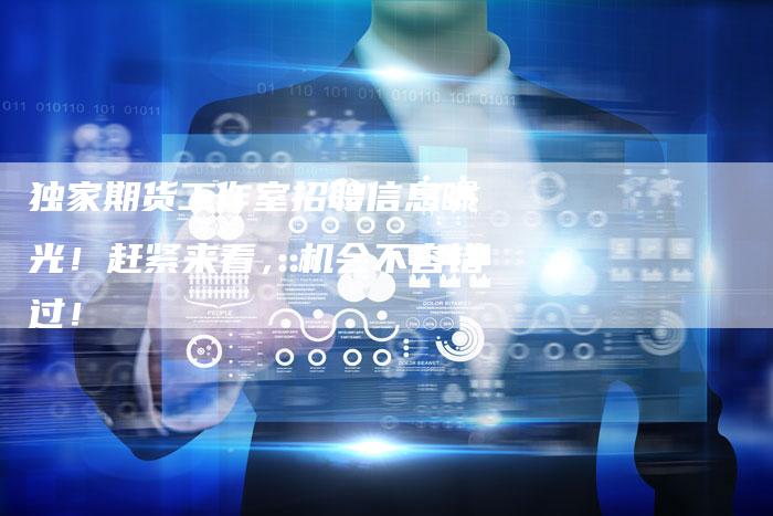 独家期货工作室招聘信息曝光！赶紧来看，机会不容错过！