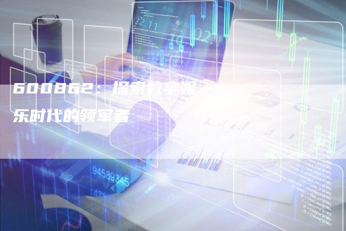 600862：探索数字娱乐时代的领军者