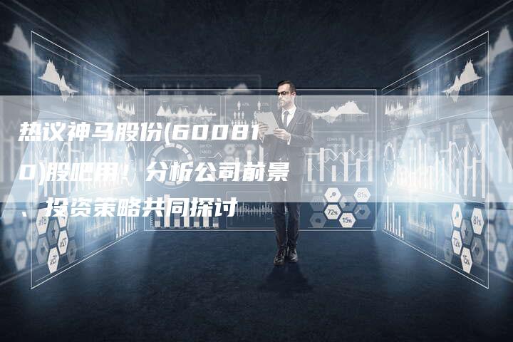 热议神马股份(600810)股吧用！分析公司前景、投资策略共同探讨