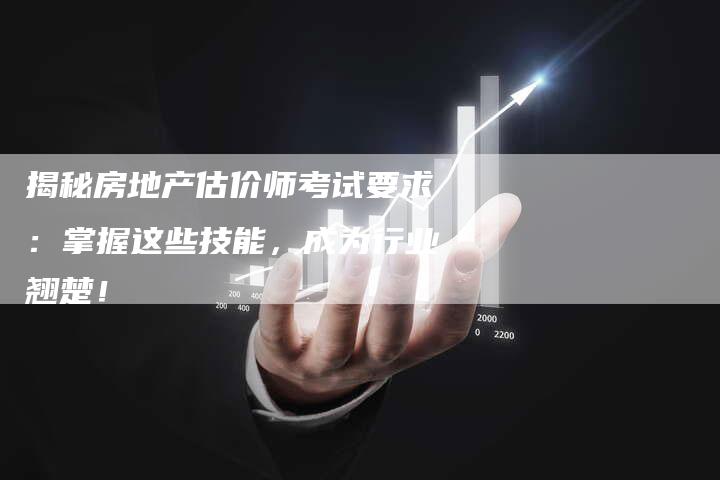 揭秘房地产估价师考试要求：掌握这些技能，成为行业翘楚！