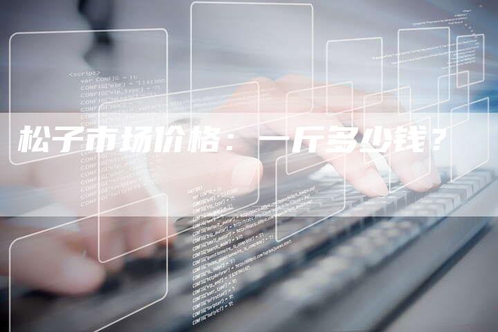 松子市场价格：一斤多少钱？