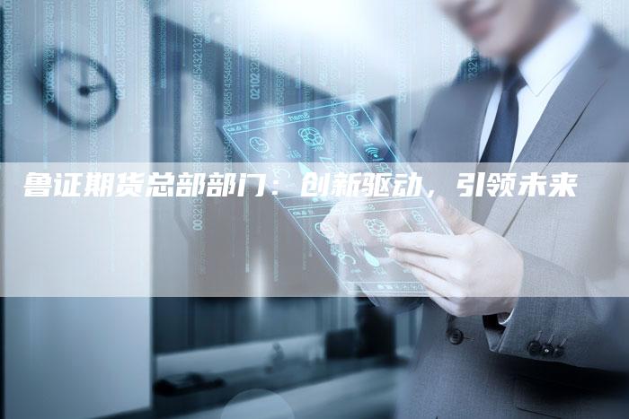 鲁证期货总部部门：创新驱动，引领未来