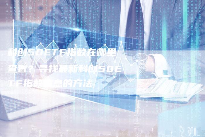科创50ETF指数在哪里查看？寻找最新科创50ETF指数信息的方法