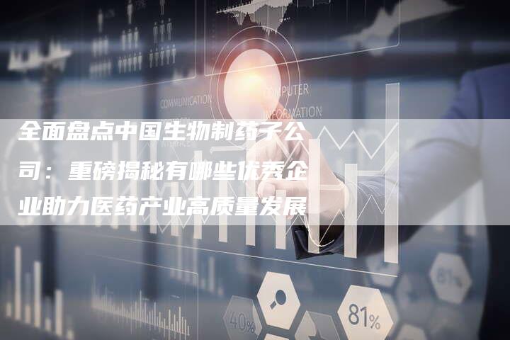 全面盘点中国生物制药子公司：重磅揭秘有哪些优秀企业助力医药产业高质量发展