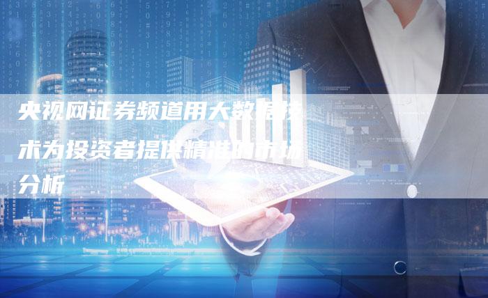 央视网证券频道用大数据技术为投资者提供精准的市场分析