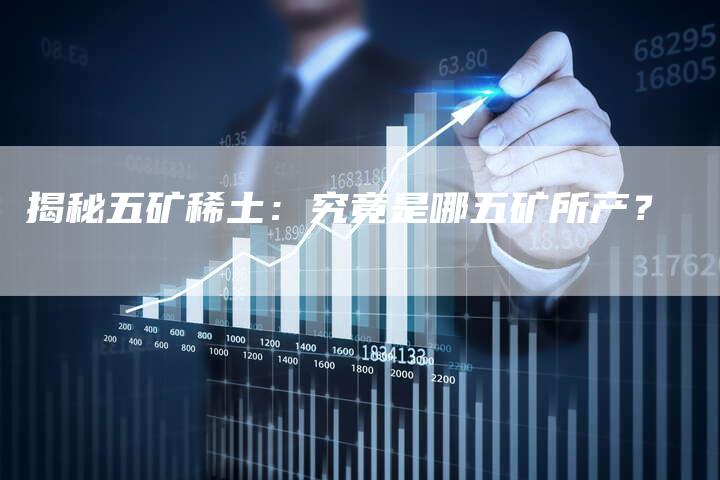 揭秘五矿稀土：究竟是哪五矿所产？
