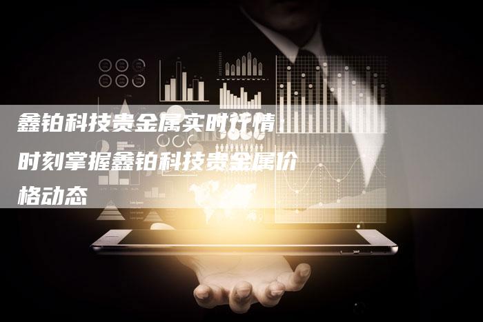 鑫铂科技贵金属实时行情：时刻掌握鑫铂科技贵金属价格动态