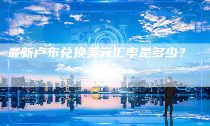 最新卢布兑换美元汇率是多少？