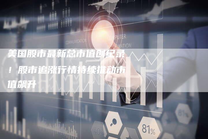 美国股市最新总市值创纪录！股市追涨行情持续推动市值飙升
