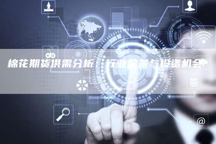 棉花期货供需分析：行业前景与投资机会