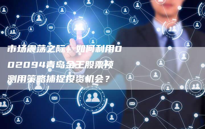 市场震荡之际，如何利用002094青岛金王股票预测用策略捕捉投资机会？