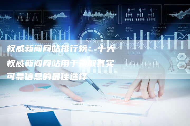 权威新闻网站排行榜：十大权威新闻网站用于获取真实可靠信息的最佳选择