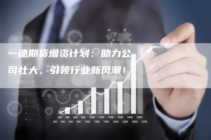 一德期货增资计划：助力公司壮大，引领行业新风潮！
