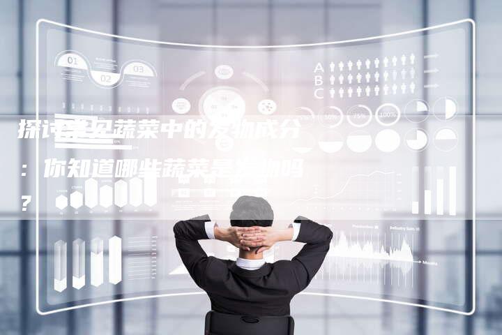 探讨常见蔬菜中的发物成分：你知道哪些蔬菜是发物吗？