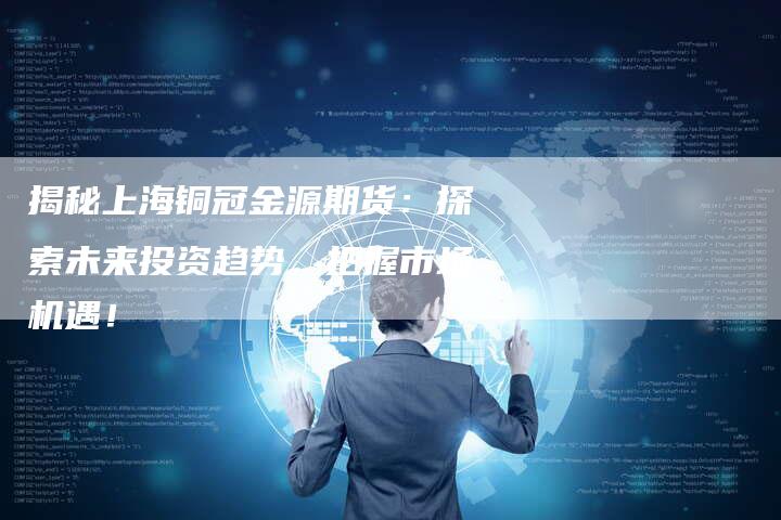 揭秘上海铜冠金源期货：探索未来投资趋势，把握市场机遇！