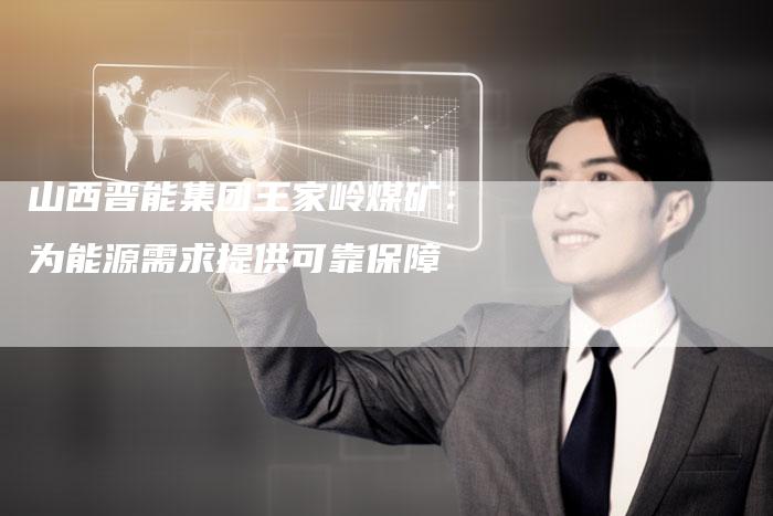 山西晋能集团王家岭煤矿：为能源需求提供可靠保障