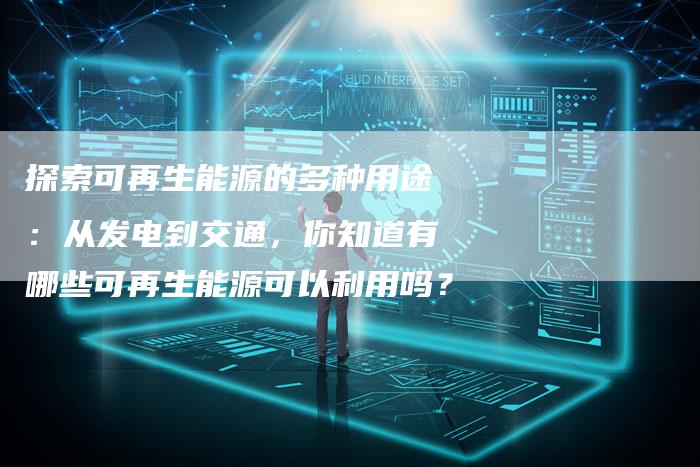 探索可再生能源的多种用途：从发电到交通，你知道有哪些可再生能源可以利用吗？