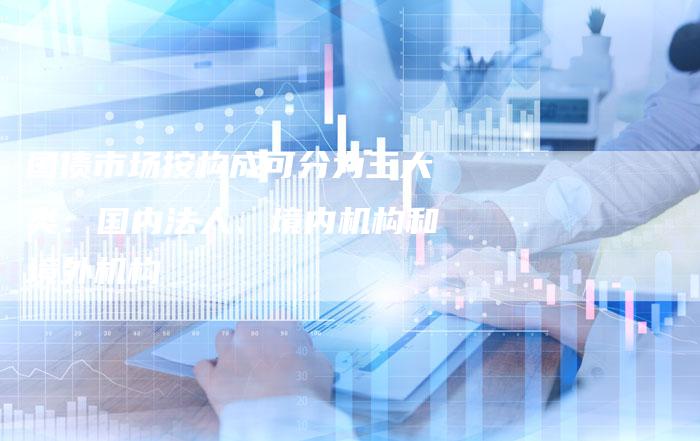 国债市场按构成可分为三大类：国内法人、境内机构和境外机构