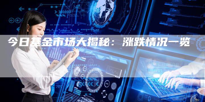 今日基金市场大揭秘：涨跌情况一览