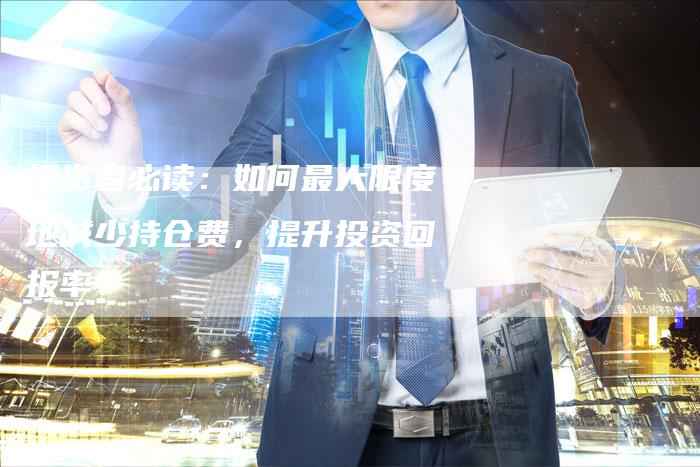 投资者必读：如何最大限度地减少持仓费，提升投资回报率？