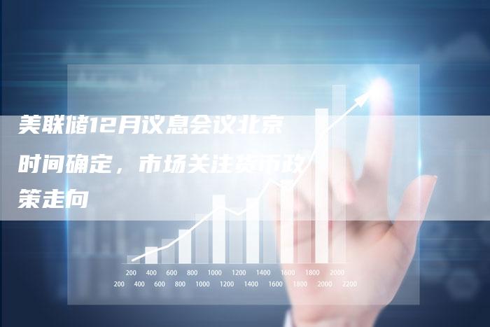 美联储12月议息会议北京时间确定，市场关注货币政策走向