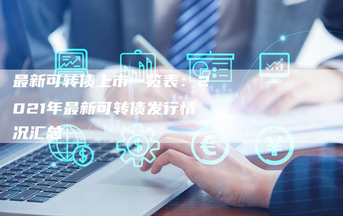 最新可转债上市一览表：2021年最新可转债发行情况汇总
