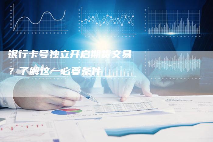 银行卡号独立开启期货交易？了解这一必要条件