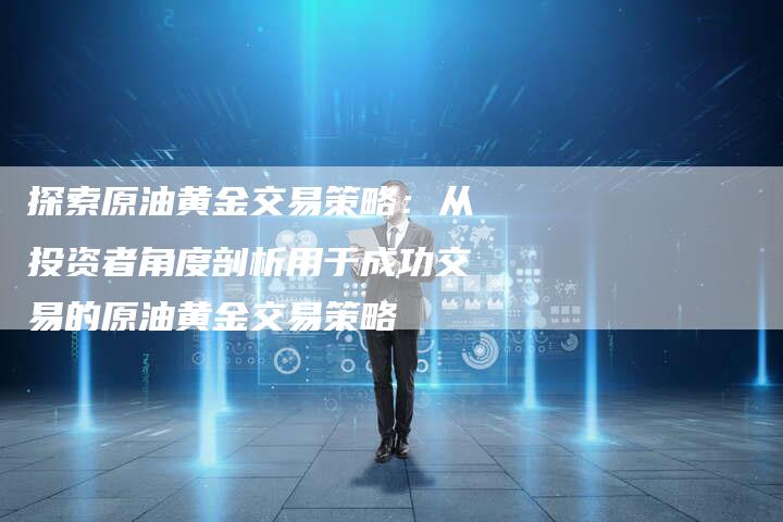探索原油黄金交易策略：从投资者角度剖析用于成功交易的原油黄金交易策略