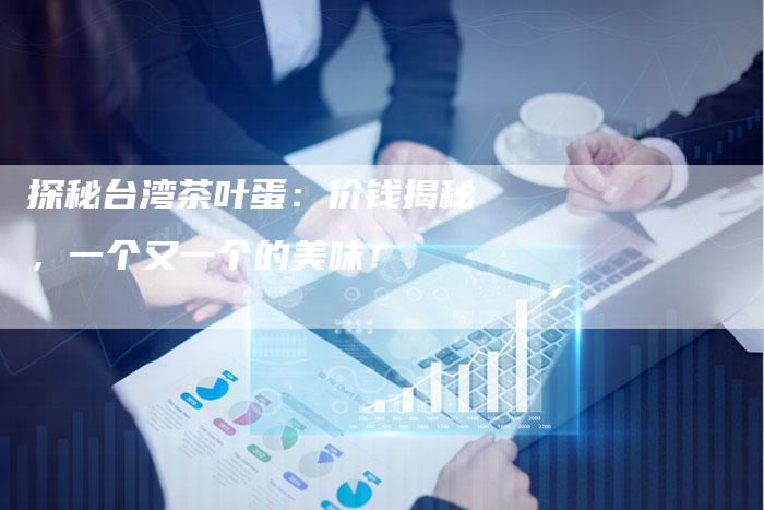 探秘台湾茶叶蛋：价钱揭秘，一个又一个的美味！