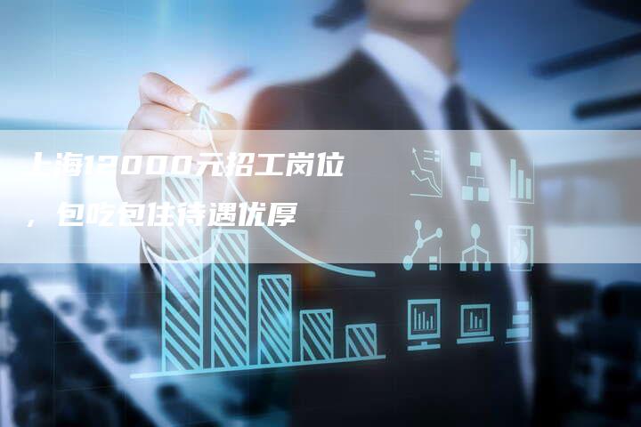 上海12000元招工岗位，包吃包住待遇优厚