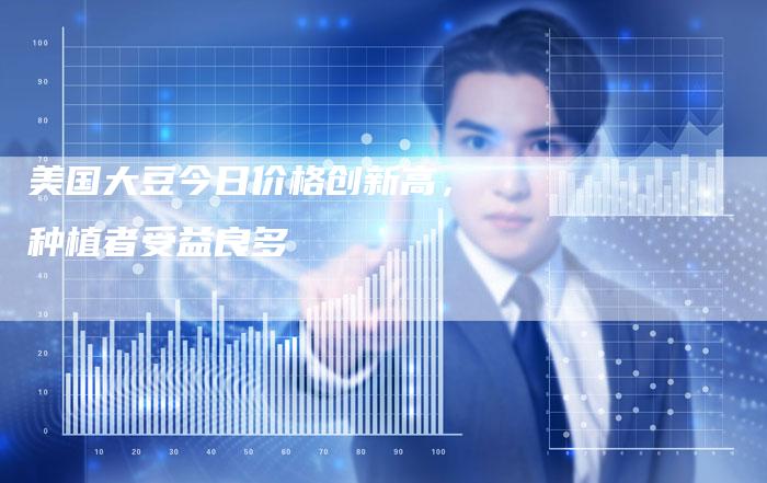 美国大豆今日价格创新高，种植者受益良多
