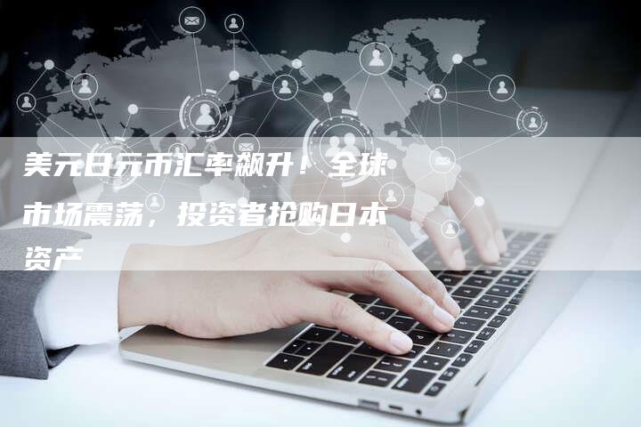 美元日元币汇率飙升！全球市场震荡，投资者抢购日本资产
