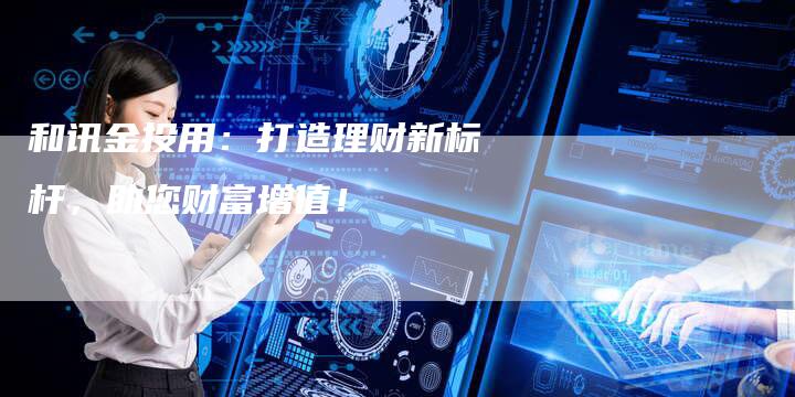 和讯金投用：打造理财新标杆，助您财富增值！