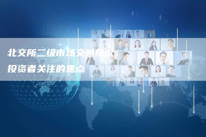 北交所二级市场交易热议：投资者关注的焦点
