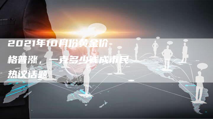 2021年10月份黄金价格普涨，一克多少钱成市民热议话题
