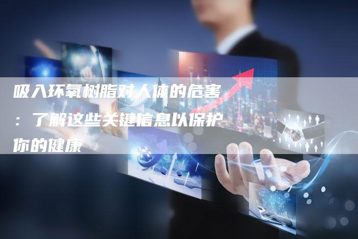 吸入环氧树脂对人体的危害：了解这些关键信息以保护你的健康