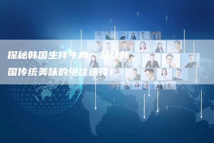 探秘韩国生拌牛肉：品味韩国传统美味的绝佳选择！