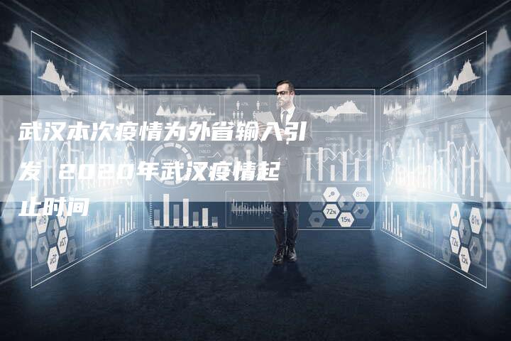 武汉本次疫情为外省输入引发 2020年武汉疫情起止时间