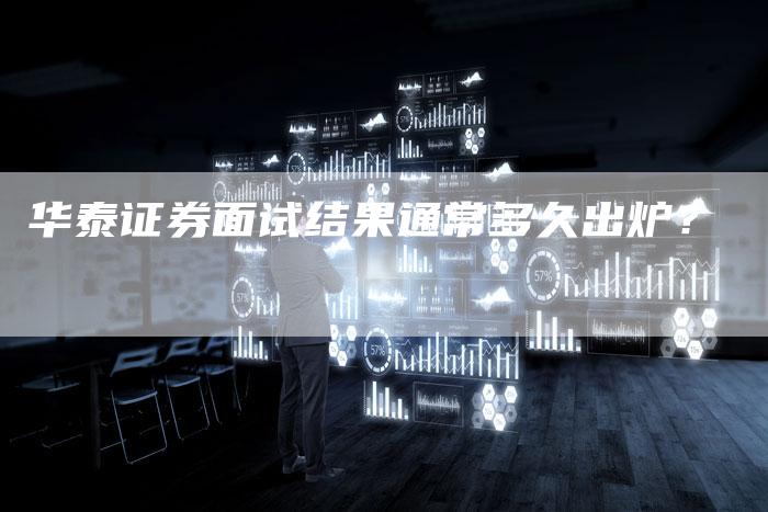 华泰证券面试结果通常多久出炉？