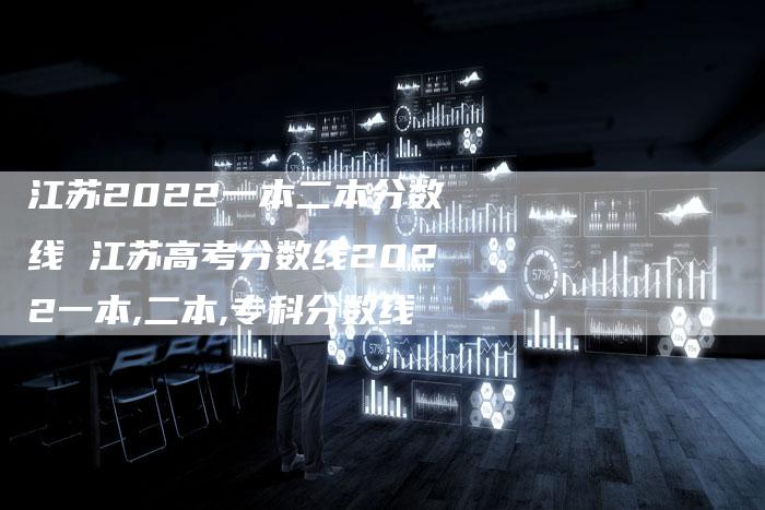 江苏2022一本二本分数线 江苏高考分数线2022一本,二本,专科分数线