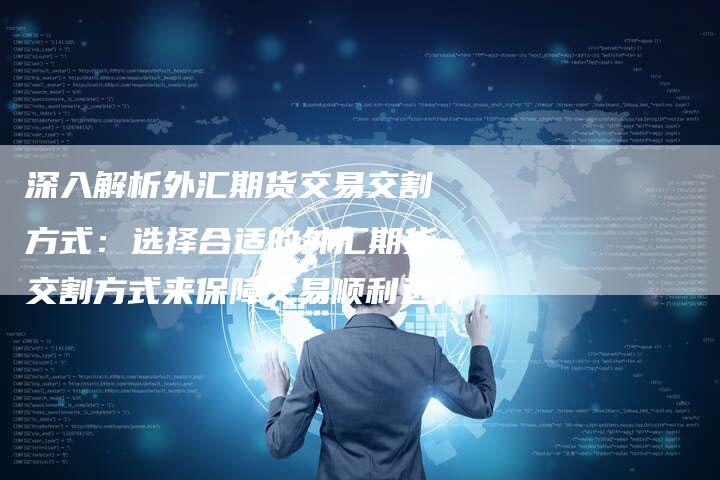 深入解析外汇期货交易交割方式：选择合适的外汇期货交割方式来保障交易顺利进行