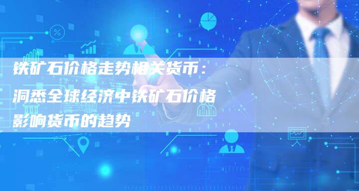 铁矿石价格走势相关货币：洞悉全球经济中铁矿石价格影响货币的趋势