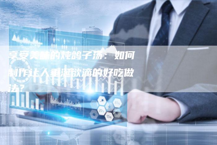 享受美味的炖鸽子汤：如何制作让人垂涎欲滴的好吃做法？