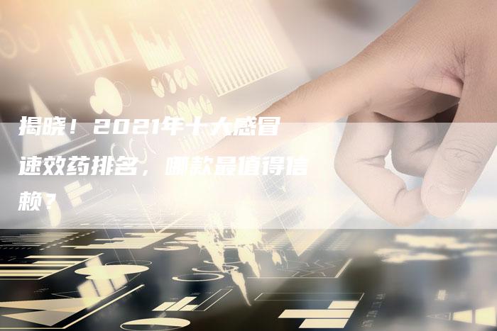 揭晓！2021年十大感冒速效药排名，哪款最值得信赖？