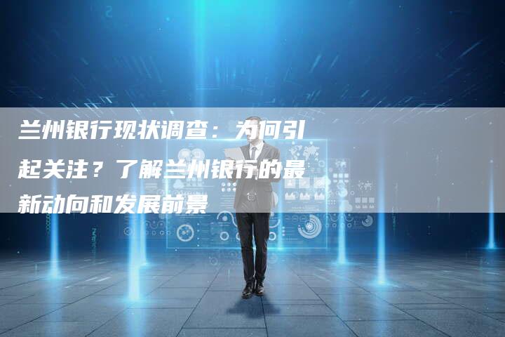 兰州银行现状调查：为何引起关注？了解兰州银行的最新动向和发展前景